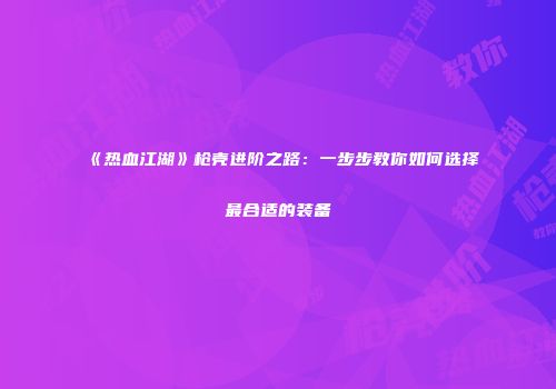 《热血江湖》枪壳进阶之路：一步步教你如何选择最合适的装备