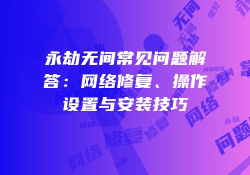 永劫无间常见问题解答：网络修复、操作设置与安装技巧