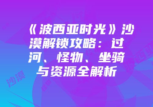 《波西亚时光》沙漠解锁攻略：过河、怪物、坐骑与资源全解析