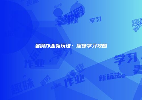 暑假作业新玩法：趣味学习攻略