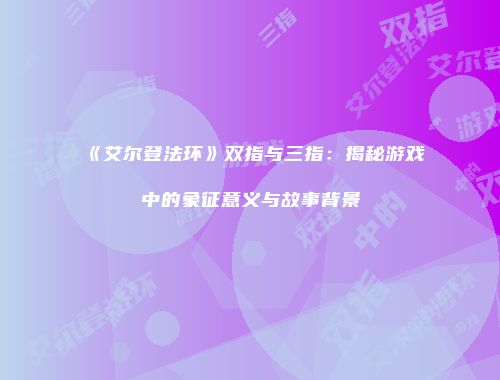 《艾尔登法环》双指与三指：揭秘游戏中的象征意义与故事背景