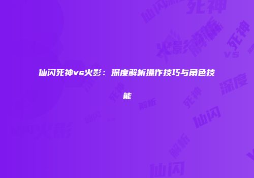 仙闪死神vs火影：深度解析操作技巧与角色技能