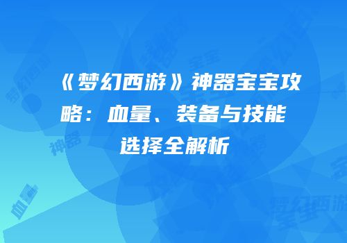 《梦幻西游》神器宝宝攻略：血量、装备与技能选择全解析