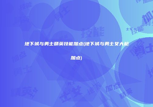 地下城与勇士精英技能加点(地下城与勇士女大枪加点)