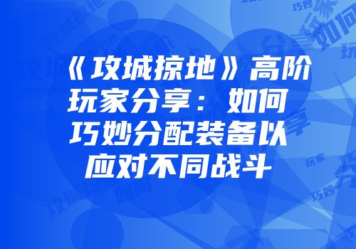 《攻城掠地》高阶玩家分享：如何巧妙分配装备以应对不同战斗