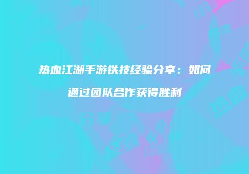 热血江湖手游铁技经验分享：如何通过团队合作获得胜利
