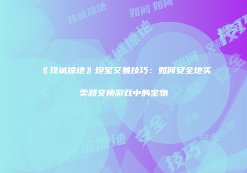 《攻城掠地》珍宝交易技巧：如何安全地买卖和交换游戏中的宝物