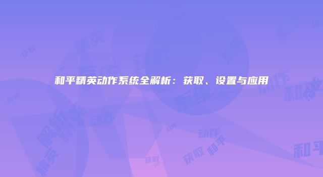 和平精英动作系统全解析：获取、设置与应用