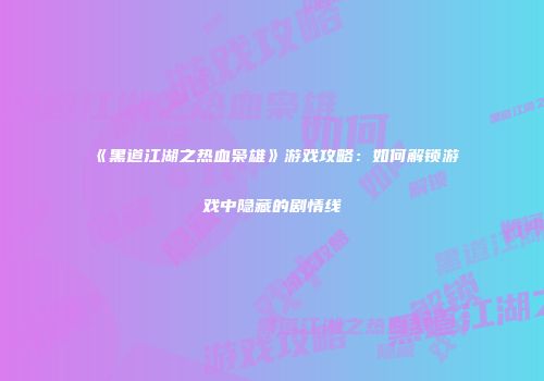 《黑道江湖之热血枭雄》游戏攻略：如何解锁游戏中隐藏的剧情线