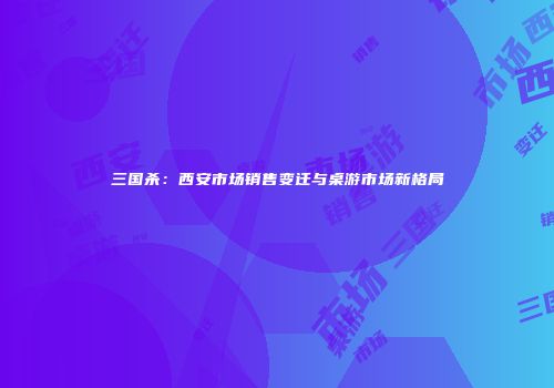 三国杀：西安市场销售变迁与桌游市场新格局