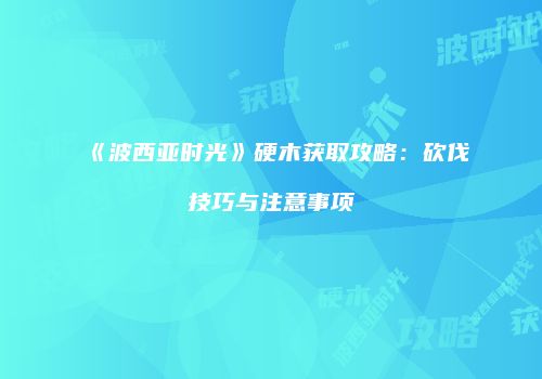 《波西亚时光》硬木获取攻略：砍伐技巧与注意事项