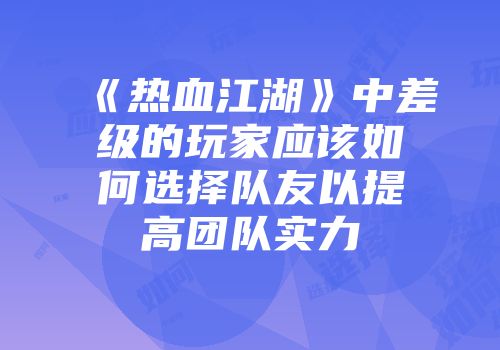 《热血江湖》中差级的玩家应该如何选择队友以提高团队实力