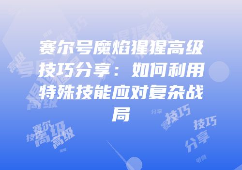 赛尔号魔焰猩猩高级技巧分享：如何利用特殊技能应对复杂战局