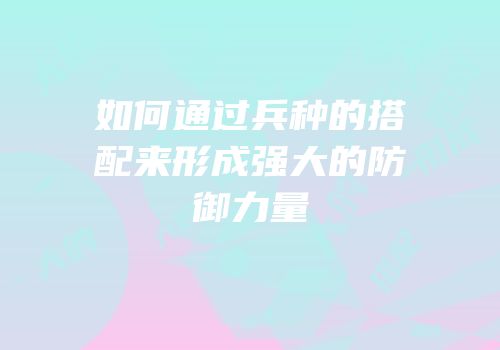 如何通过兵种的搭配来形成强大的防御力量