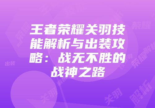 王者荣耀关羽技能解析与出装攻略：战无不胜的战神之路