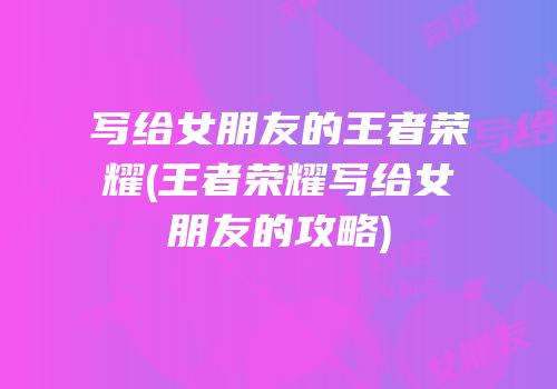 写给女朋友的王者荣耀(王者荣耀写给女朋友的攻略)