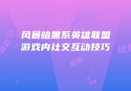 风暴暗黑系英雄联盟游戏内社交互动技巧
