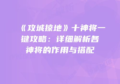 《攻城掠地》十神将一键攻略:详细解析各神将的作用与搭配