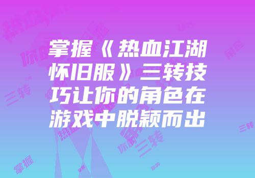 掌握《热血江湖怀旧服》三转技巧让你的角色在游戏中脱颖而出