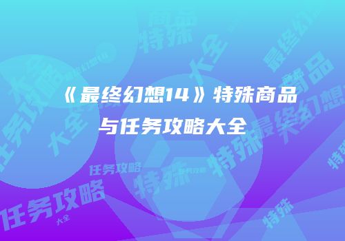 《最终幻想14》特殊商品与任务攻略大全