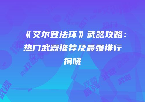 《艾尔登法环》武器攻略：热门武器推荐及最强排行揭晓