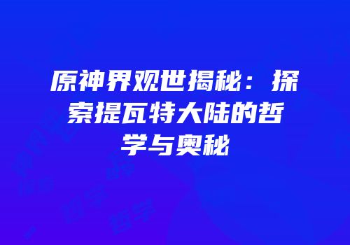 原神界观世揭秘：探索提瓦特大陆的哲学与奥秘