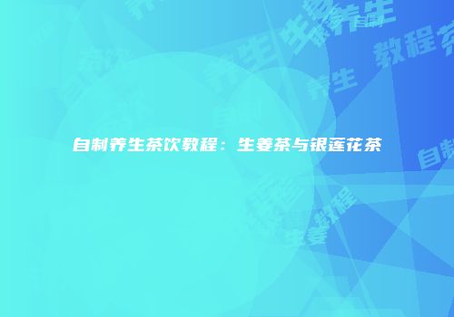 自制养生茶饮教程：生姜茶与银莲花茶