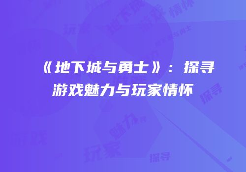 《地下城与勇士》：探寻游戏魅力与玩家情怀