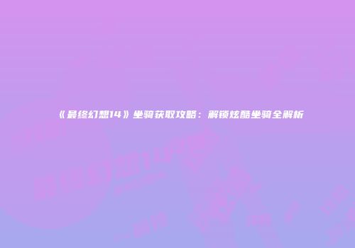 《最终幻想14》坐骑获取攻略：解锁炫酷坐骑全解析
