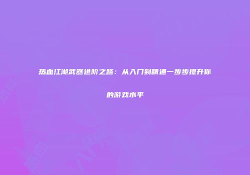 热血江湖武器进阶之路：从入门到精通一步步提升你的游戏水平