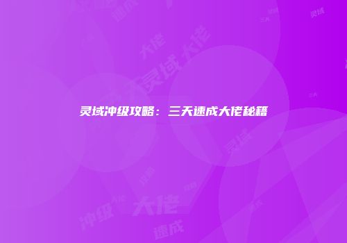 灵域冲级攻略：三天速成大佬秘籍