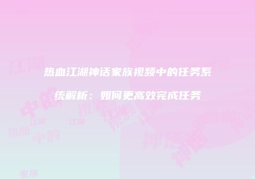 热血江湖神话家族视频中的任务系统解析：如何更高效完成任务