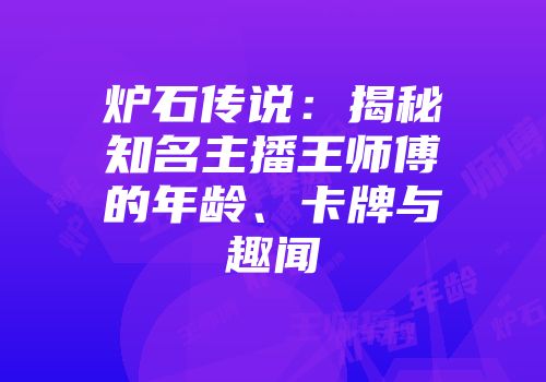 炉石传说：揭秘知名主播王师傅的年龄、卡牌与趣闻