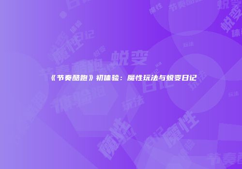 《节奏酷跑》初体验：魔性玩法与蜕变日记