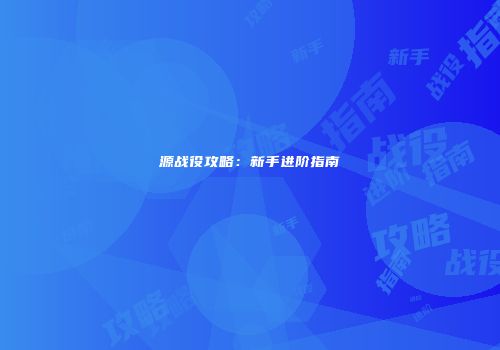 源战役攻略：新手进阶指南