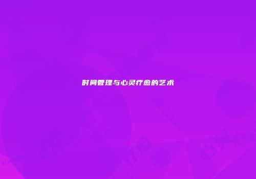 时间管理与心灵疗愈的艺术