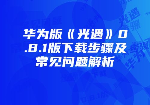 华为版《光遇》0.8.1版下载步骤及常见问题解析