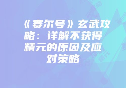 《赛尔号》玄武攻略：详解不获得精元的原因及应对策略