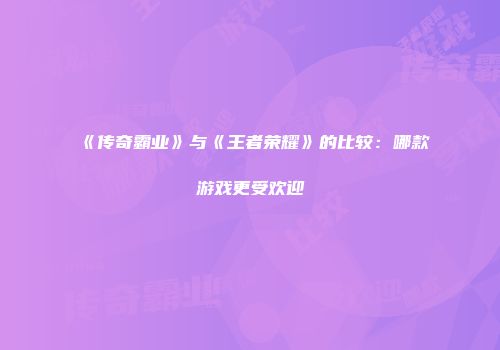 《传奇霸业》与《王者荣耀》的比较：哪款游戏更受欢迎