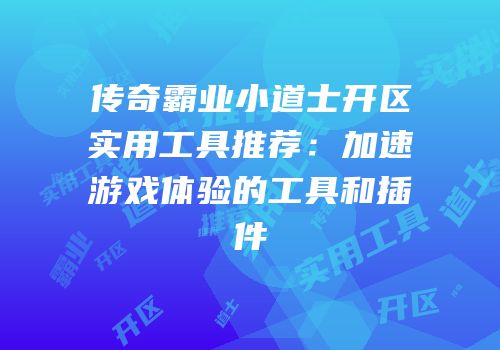 传奇霸业小道士开区实用工具推荐：加速游戏体验的工具和插件
