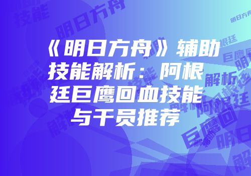 《明日方舟》辅助技能解析：阿根廷巨鹰回血技能与干员推荐