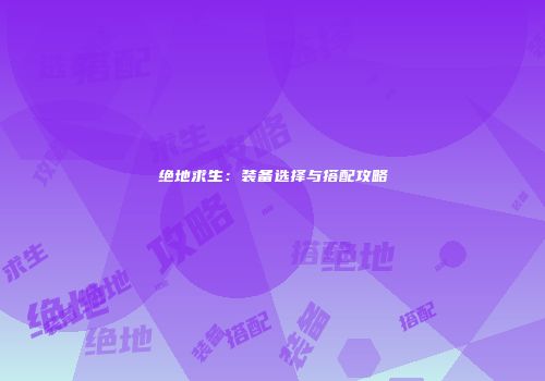 绝地求生：装备选择与搭配攻略