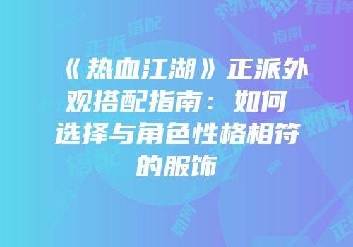 《热血江湖》正派外观搭配指南：如何选择与角色性格相符的服饰