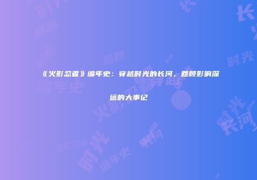 《火影忍者》编年史：穿越时光的长河，回顾影响深远的大事记