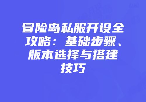冒险岛私服开设全攻略：基础步骤、版本选择与搭建技巧