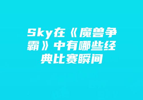 Sky在《魔兽争霸》中有哪些经典比赛瞬间