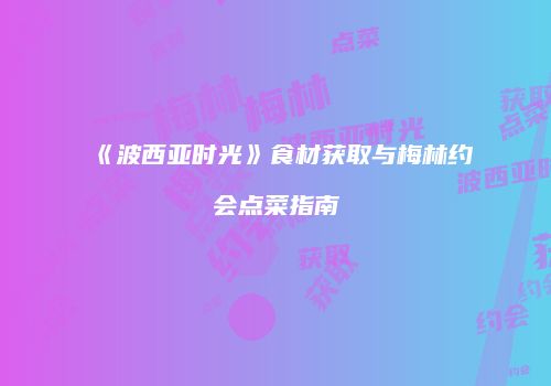 《波西亚时光》食材获取与梅林约会点菜指南