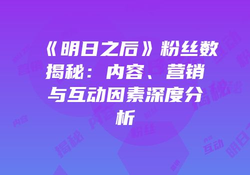 《明日之后》粉丝数揭秘：内容、营销与互动因素深度分析