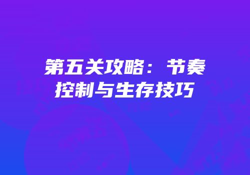 第五关攻略：节奏控制与生存技巧