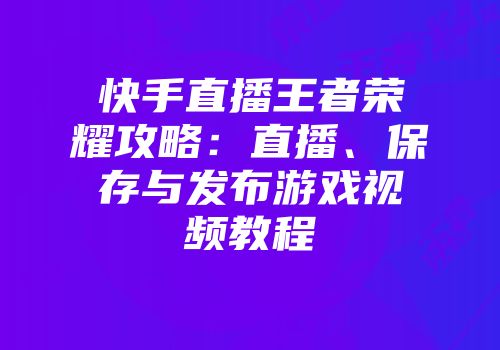 快手直播王者荣耀攻略：直播、保存与发布游戏视频教程